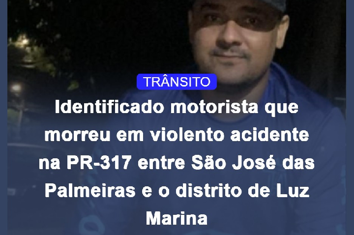 Identificado motorista que morreu em violento acidente na PR-317 entre São José das Palmeiras e o distrito de Luz Marina